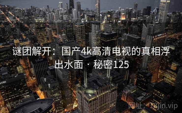 谜团解开:国产4k高清电视的真相浮出水面 · 秘密125