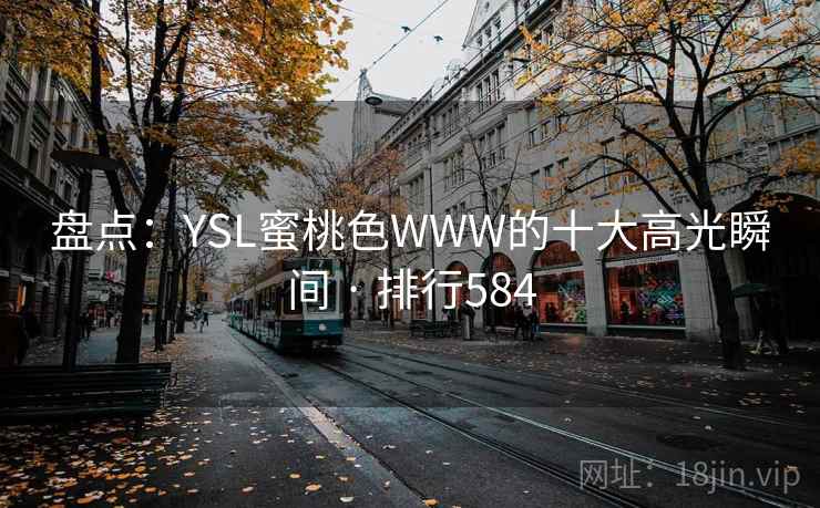 盘点：YSL蜜桃色WWW的十大高光瞬间 · 排行584