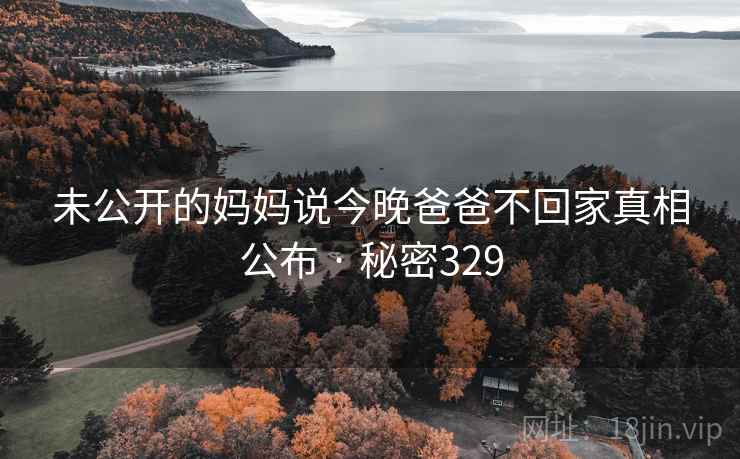 未公开的妈妈说今晚爸爸不回家真相公布 · 秘密329