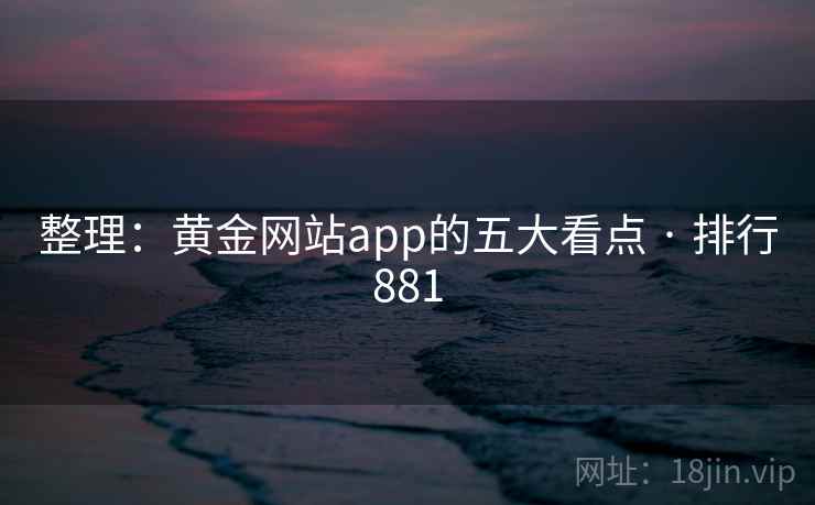 整理：黄金网站app的五大看点 · 排行881