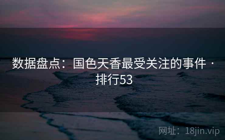 数据盘点：国色天香最受关注的事件 · 排行53