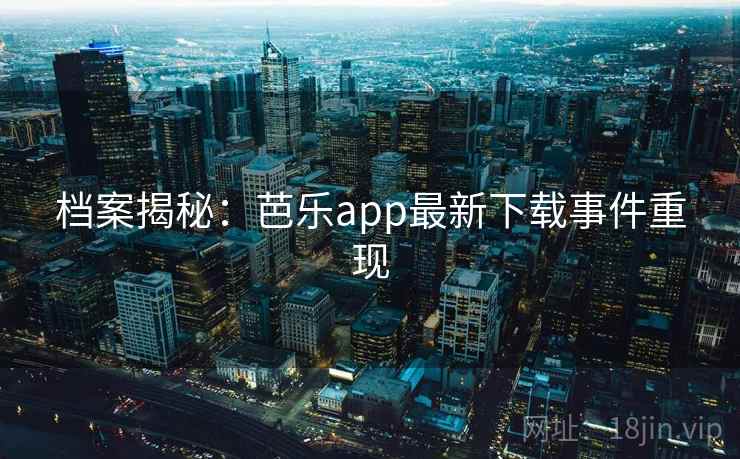 档案揭秘：芭乐app最新下载事件重现