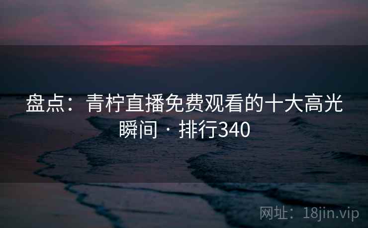 盘点：青柠直播免费观看的十大高光瞬间 · 排行340