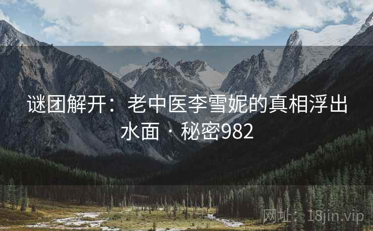 谜团解开：老中医李雪妮的真相浮出水面 · 秘密982