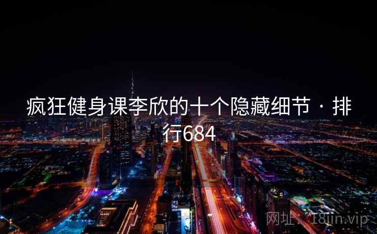 疯狂健身课李欣的十个隐藏细节 · 排行684