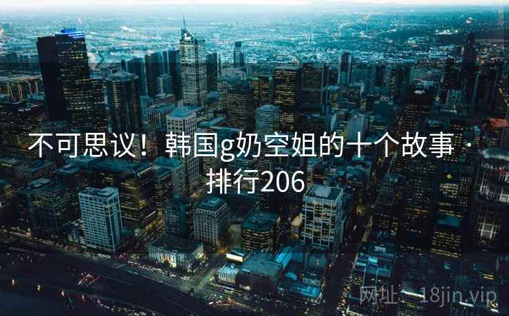 不可思议！韩国g奶空姐的十个故事 · 排行206