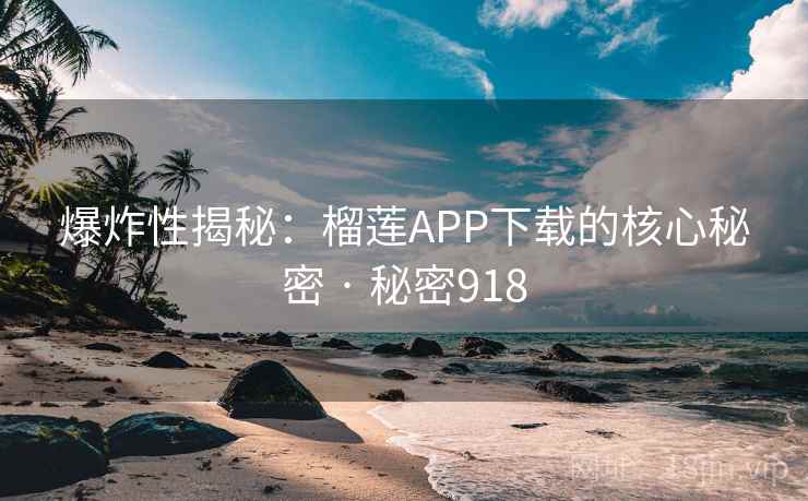 爆炸性揭秘：榴莲APP下载的核心秘密 · 秘密918