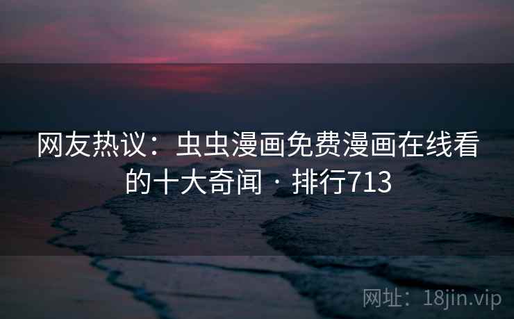 网友热议:虫虫漫画免费漫画在线看的十大奇闻 · 排行713