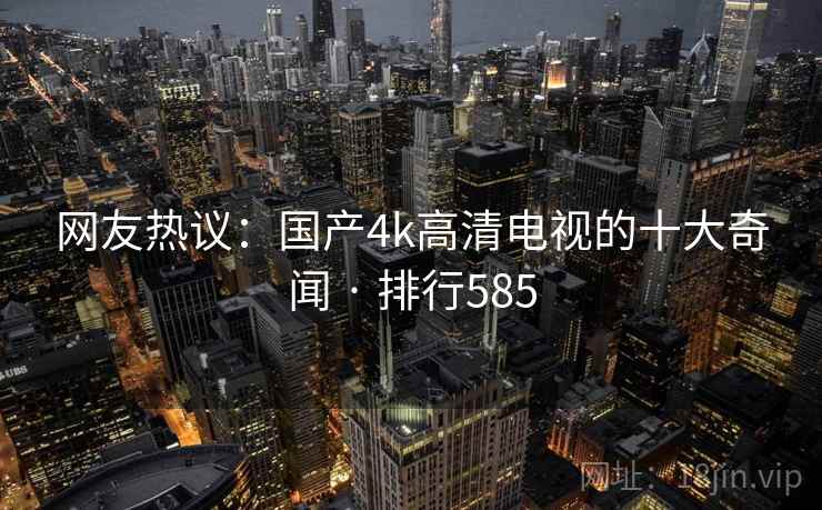 网友热议：国产4k高清电视的十大奇闻 · 排行585