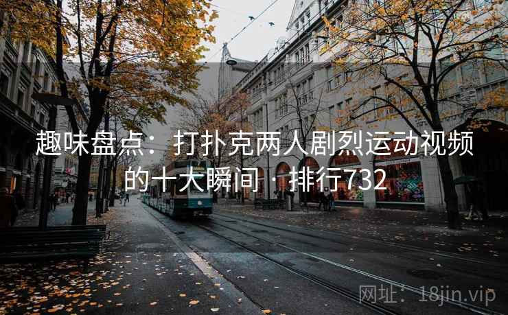 趣味盘点：打扑克两人剧烈运动视频的十大瞬间 · 排行732