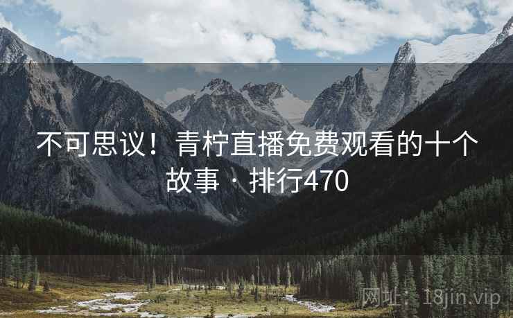 不可思议！青柠直播免费观看的十个故事 · 排行470