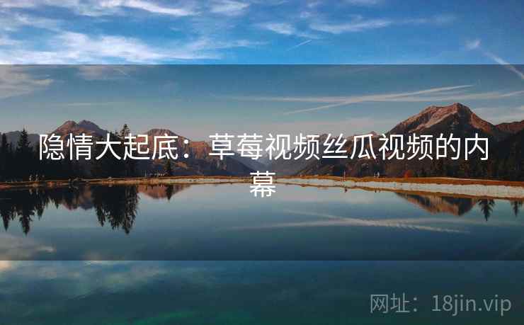 隐情大起底:草莓视频丝瓜视频的内幕