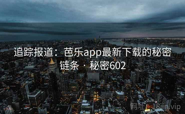 追踪报道:芭乐app最新下载的秘密链条 · 秘密602