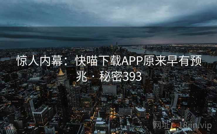 惊人内幕：快喵下载APP原来早有预兆 · 秘密393