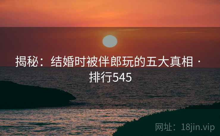 揭秘：结婚时被伴郎玩的五大真相 · 排行545