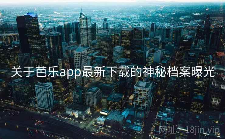 关于芭乐app最新下载的神秘档案曝光