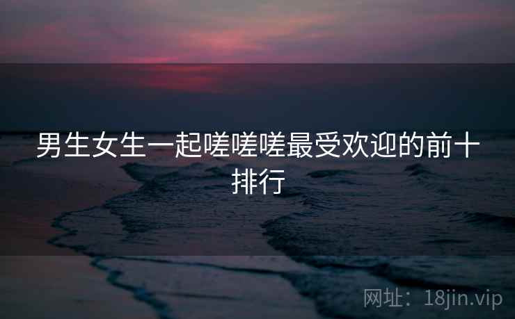 男生女生一起嗟嗟嗟最受欢迎的前十排行