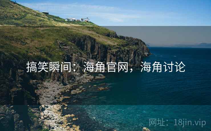 搞笑瞬间：海角官网，海角讨论