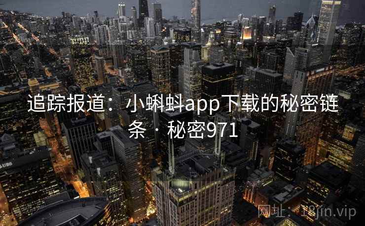 追踪报道:小蝌蚪app下载的秘密链条 · 秘密971